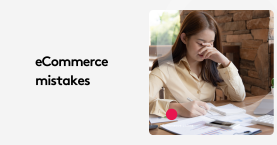 Top Ecommerce Mistakes You’re Probably Overlooking